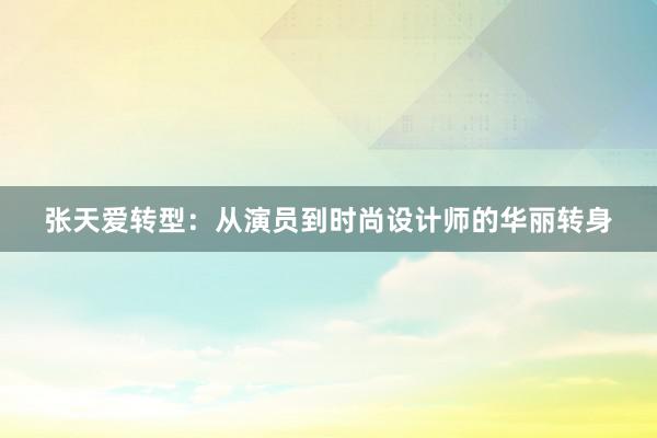 张天爱转型：从演员到时尚设计师的华丽转身