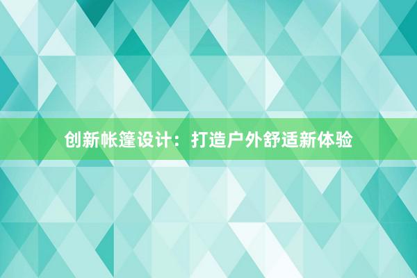 创新帐篷设计：打造户外舒适新体验