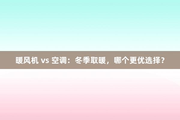 暖风机 vs 空调：冬季取暖，哪个更优选择？